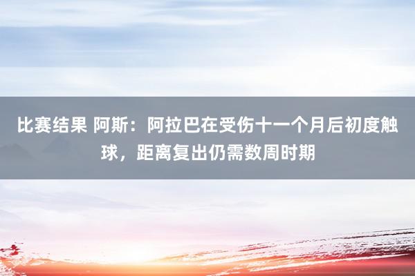 比赛结果 阿斯：阿拉巴在受伤十一个月后初度触球，距离复出仍需数周时期