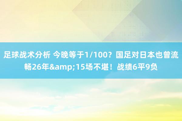 足球战术分析 今晚等于1/100？国足对日本也曾流畅26年&15场不堪！战绩6平9负