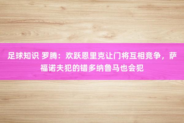 足球知识 罗腾：欢跃恩里克让门将互相竞争，萨福诺夫犯的错多纳鲁马也会犯