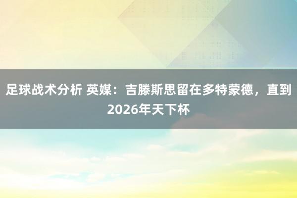 足球战术分析 英媒：吉滕斯思留在多特蒙德，直到2026年天下杯