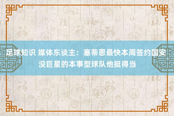 足球知识 媒体东谈主：塞蒂恩最快本周签约国安 没巨星的本事型球队他挺得当