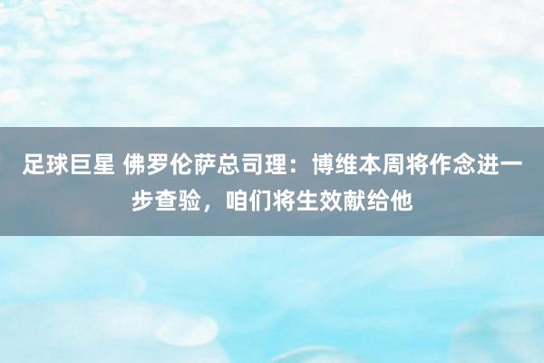 足球巨星 佛罗伦萨总司理：博维本周将作念进一步查验，咱们将生效献给他