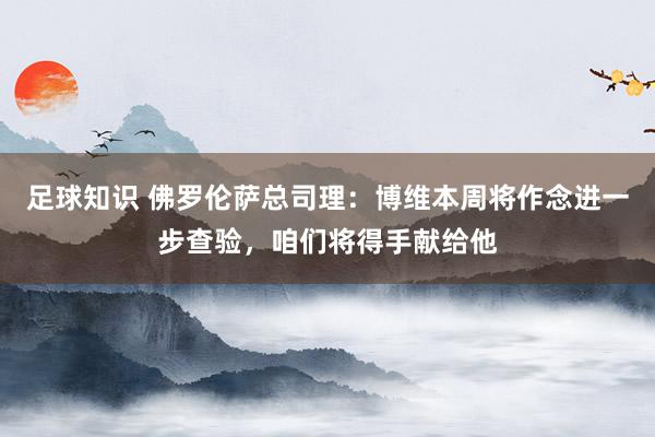 足球知识 佛罗伦萨总司理：博维本周将作念进一步查验，咱们将得手献给他