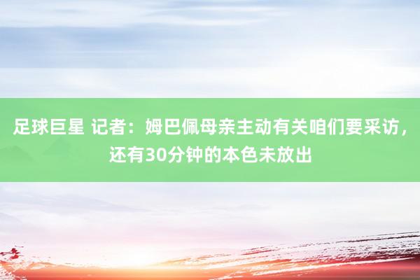 足球巨星 记者：姆巴佩母亲主动有关咱们要采访，还有30分钟的本色未放出