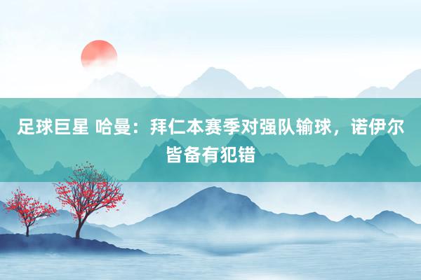 足球巨星 哈曼：拜仁本赛季对强队输球，诺伊尔皆备有犯错