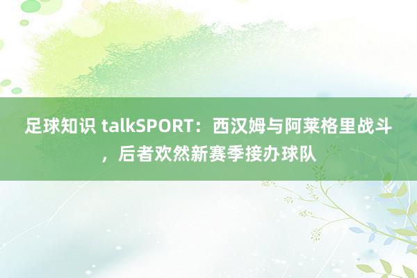 足球知识 talkSPORT：西汉姆与阿莱格里战斗，后者欢然新赛季接办球队