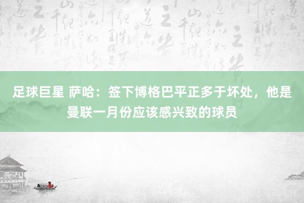 足球巨星 萨哈：签下博格巴平正多于坏处，他是曼联一月份应该感兴致的球员