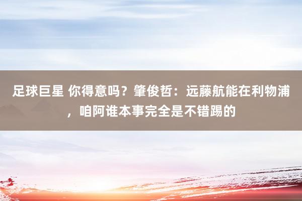 足球巨星 你得意吗？肇俊哲：远藤航能在利物浦，咱阿谁本事完全是不错踢的