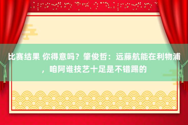 比赛结果 你得意吗？肇俊哲：远藤航能在利物浦，咱阿谁技艺十足是不错踢的