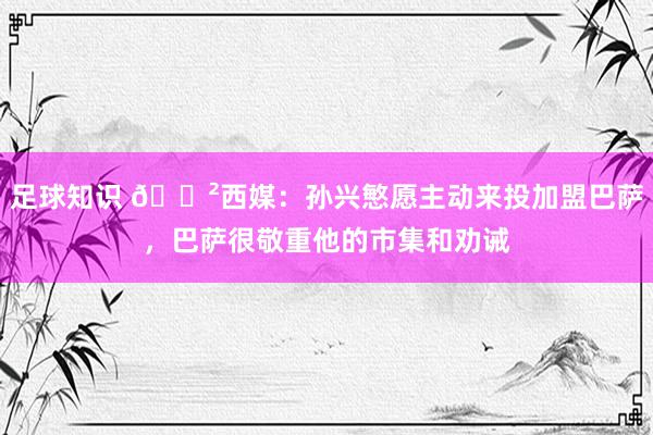 足球知识 😲西媒：孙兴慜愿主动来投加盟巴萨，巴萨很敬重他的市集和劝诫