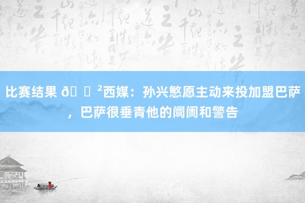 比赛结果 😲西媒：孙兴慜愿主动来投加盟巴萨，巴萨很垂青他的阛阓和警告