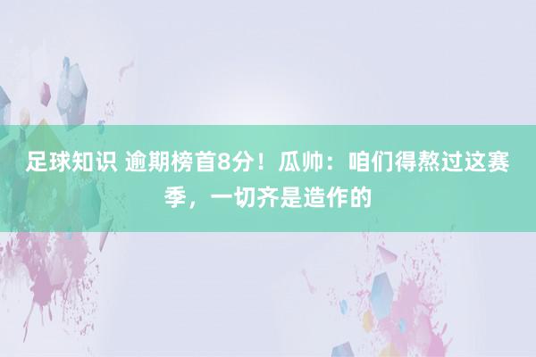 足球知识 逾期榜首8分！瓜帅：咱们得熬过这赛季，一切齐是造作的