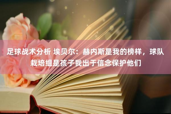 足球战术分析 埃贝尔：赫内斯是我的榜样，球队栽培组是孩子我出于信念保护他们