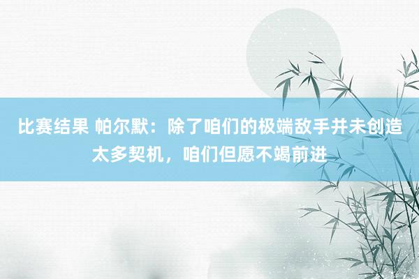 比赛结果 帕尔默：除了咱们的极端敌手并未创造太多契机，咱们但愿不竭前进