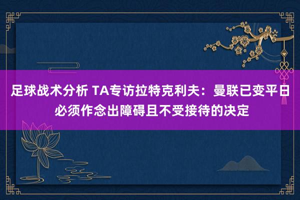 足球战术分析 TA专访拉特克利夫：曼联已变平日 必须作念出障碍且不受接待的决定