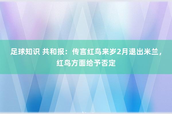 足球知识 共和报：传言红鸟来岁2月退出米兰，红鸟方面给予否定