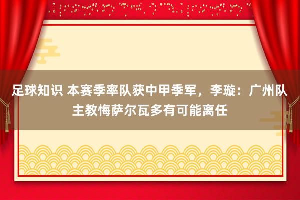 足球知识 本赛季率队获中甲季军，李璇：广州队主教悔萨尔瓦多有可能离任