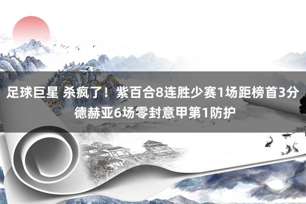 足球巨星 杀疯了！紫百合8连胜少赛1场距榜首3分 德赫亚6场零封意甲第1防护