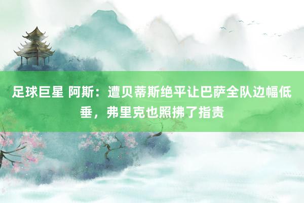 足球巨星 阿斯：遭贝蒂斯绝平让巴萨全队边幅低垂，弗里克也照拂了指责