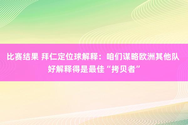 比赛结果 拜仁定位球解释：咱们谋略欧洲其他队 好解释得是最佳“拷贝者”