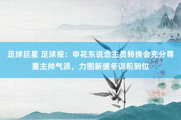 足球巨星 足球报：申花东说念主员转换会充分尊重主帅气派，力图新援冬训前到位