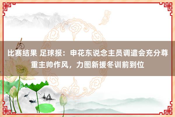 比赛结果 足球报：申花东说念主员调遣会充分尊重主帅作风，力图新援冬训前到位