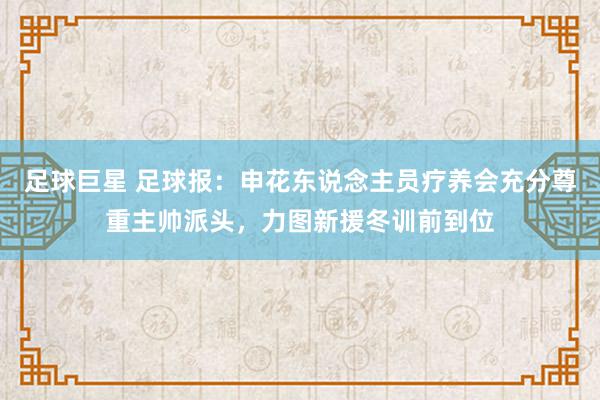 足球巨星 足球报：申花东说念主员疗养会充分尊重主帅派头，力图新援冬训前到位