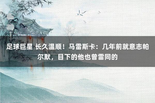 足球巨星 长久温顺！马雷斯卡：几年前就意志帕尔默，目下的他也曾雷同的