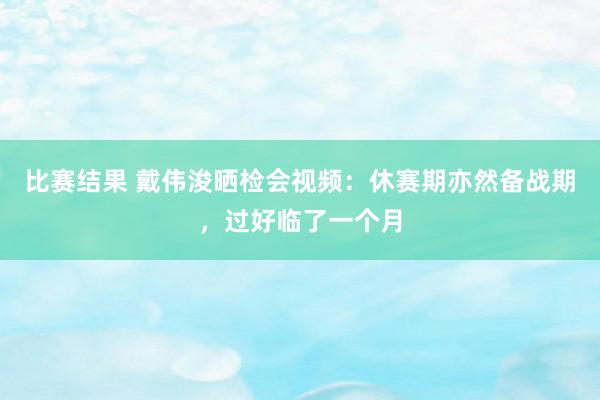 比赛结果 戴伟浚晒检会视频：休赛期亦然备战期，过好临了一个月