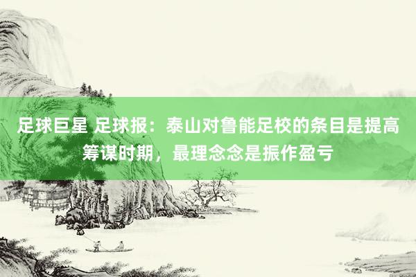 足球巨星 足球报：泰山对鲁能足校的条目是提高筹谋时期，最理念念是振作盈亏