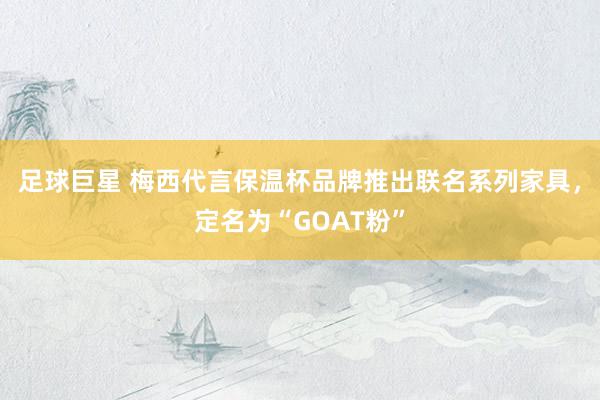 足球巨星 梅西代言保温杯品牌推出联名系列家具，定名为“GOAT粉”