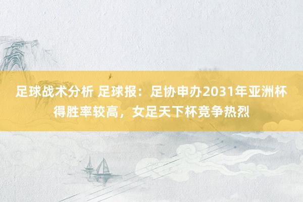 足球战术分析 足球报：足协申办2031年亚洲杯得胜率较高，女足天下杯竞争热烈