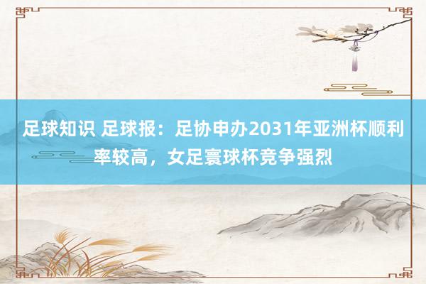 足球知识 足球报：足协申办2031年亚洲杯顺利率较高，女足寰球杯竞争强烈