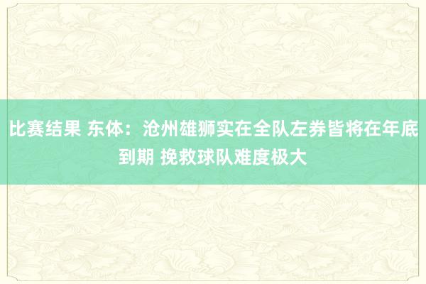 比赛结果 东体：沧州雄狮实在全队左券皆将在年底到期 挽救球队难度极大