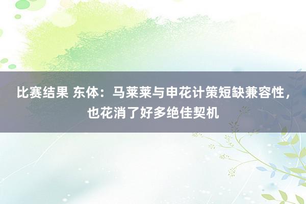 比赛结果 东体：马莱莱与申花计策短缺兼容性，也花消了好多绝佳契机