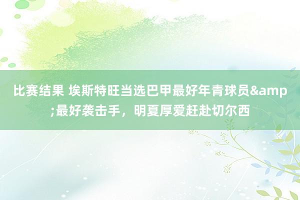 比赛结果 埃斯特旺当选巴甲最好年青球员&最好袭击手，明夏厚爱赶赴切尔西