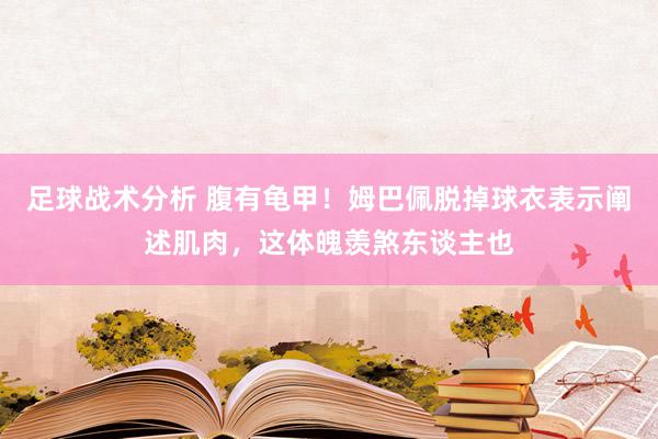 足球战术分析 腹有龟甲！姆巴佩脱掉球衣表示阐述肌肉，这体魄羡煞东谈主也