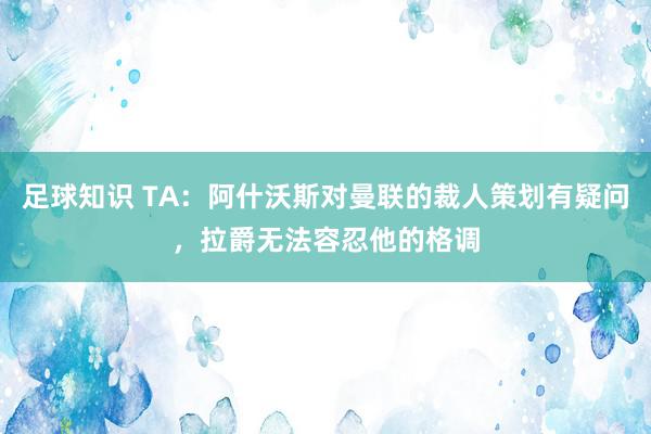 足球知识 TA：阿什沃斯对曼联的裁人策划有疑问，拉爵无法容忍他的格调