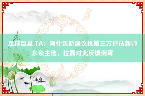 足球巨星 TA：阿什沃斯建议找第三方评估新帅东谈主选，拉爵对此反馈倒霉