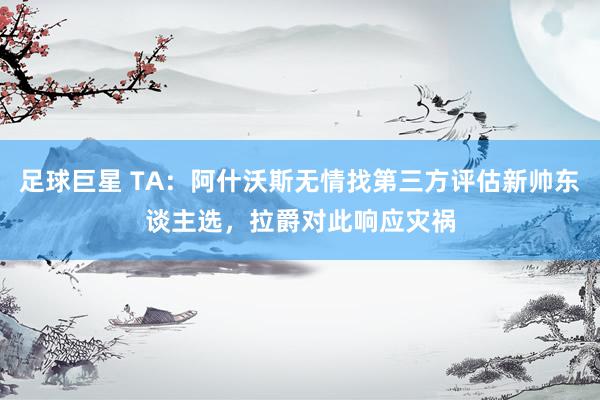 足球巨星 TA：阿什沃斯无情找第三方评估新帅东谈主选，拉爵对此响应灾祸