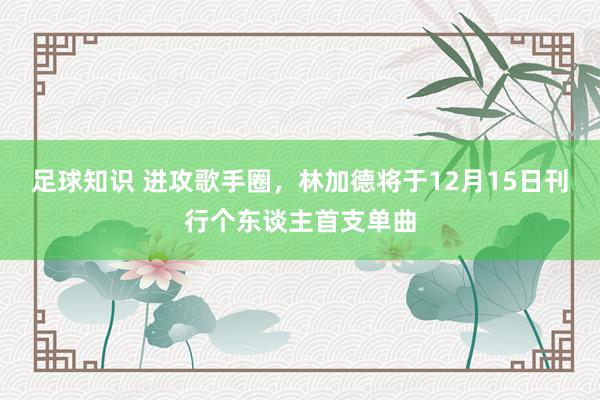 足球知识 进攻歌手圈，林加德将于12月15日刊行个东谈主首支单曲