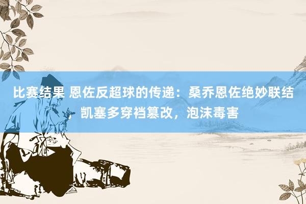 比赛结果 恩佐反超球的传递：桑乔恩佐绝妙联结，凯塞多穿裆篡改，泡沫毒害