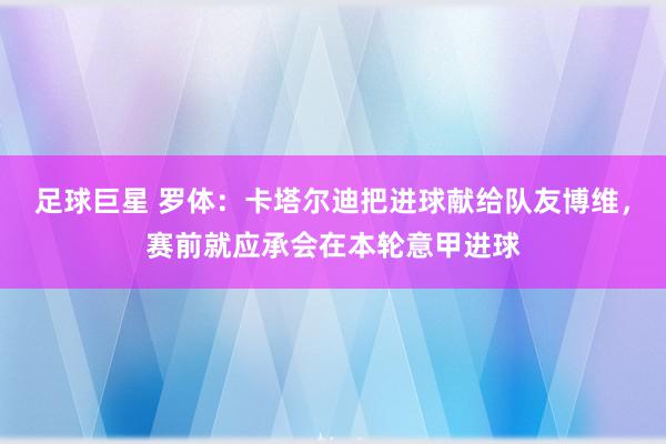 足球巨星 罗体：卡塔尔迪把进球献给队友博维，赛前就应承会在本轮意甲进球