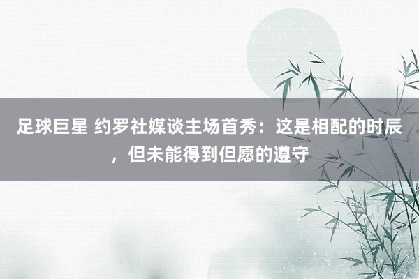 足球巨星 约罗社媒谈主场首秀：这是相配的时辰，但未能得到但愿的遵守