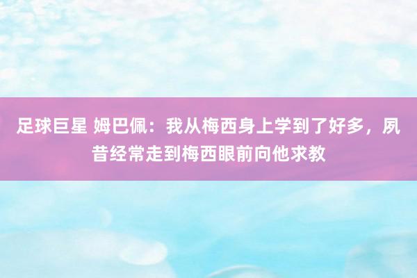 足球巨星 姆巴佩：我从梅西身上学到了好多，夙昔经常走到梅西眼前向他求教