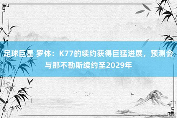 足球巨星 罗体：K77的续约获得巨猛进展，预测会与那不勒斯续约至2029年