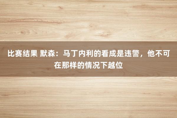 比赛结果 默森：马丁内利的看成是违警，他不可在那样的情况下越位