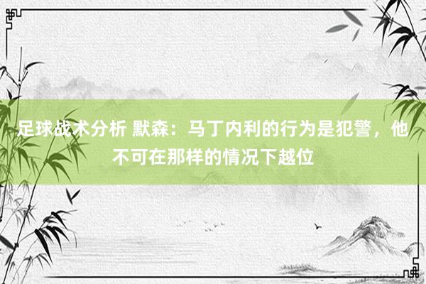 足球战术分析 默森：马丁内利的行为是犯警，他不可在那样的情况下越位