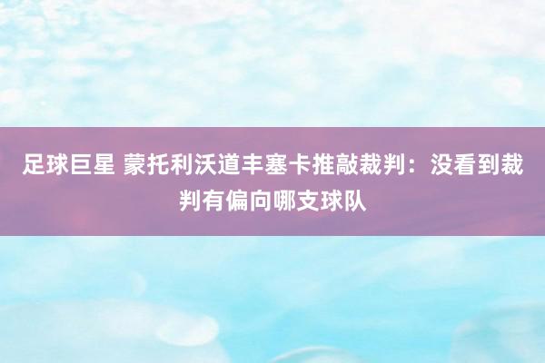 足球巨星 蒙托利沃道丰塞卡推敲裁判：没看到裁判有偏向哪支球队