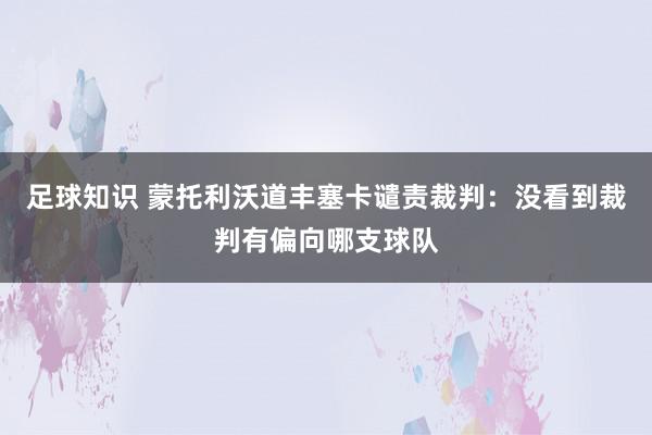 足球知识 蒙托利沃道丰塞卡谴责裁判：没看到裁判有偏向哪支球队